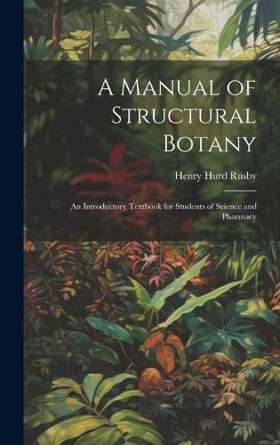 Cover image for A Manual of Structural Botany; an Introductory Textbook for Students of Science and Pharmacy