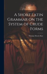 Cover image for A Short Latin Grammar on the System of Crude Forms