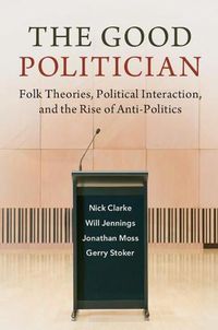 Cover image for The Good Politician: Folk Theories, Political Interaction, and the Rise of Anti-Politics