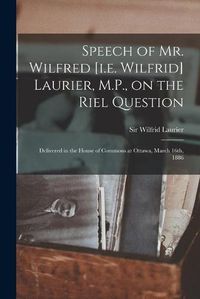 Cover image for Speech of Mr. Wilfred [i.e. Wilfrid] Laurier, M.P., on the Riel Question [microform]: Delivered in the House of Commons at Ottawa, March 16th, 1886