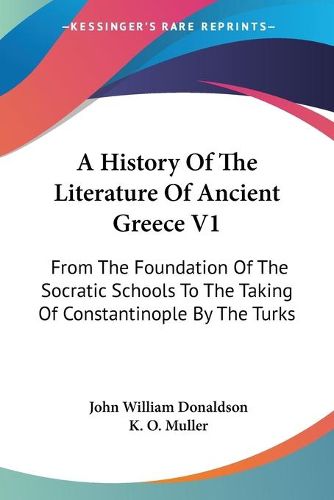 A History of the Literature of Ancient Greece V1: From the Foundation of the Socratic Schools to the Taking of Constantinople by the Turks