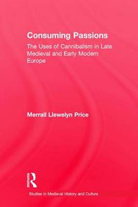 Cover image for Consuming Passions: The Uses of Cannibalism in Late Medieval and Early Modern Europe