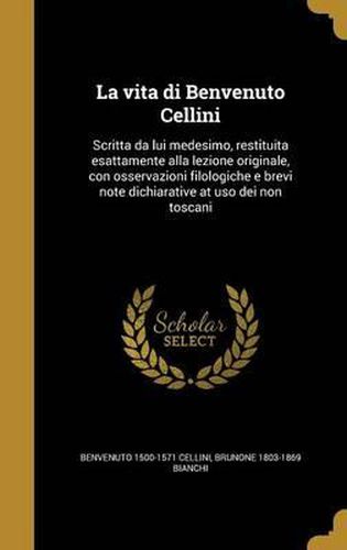 La Vita Di Benvenuto Cellini: Scritta Da Lui Medesimo, Restituita Esattamente Alla Lezione Originale, Con Osservazioni Filologiche E Brevi Note Dichiarative at USO Dei Non Toscani