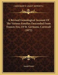 Cover image for A Revised Genealogical Account of the Various Families Descended from Francis Fox, of St. Germans, Cornwall (1872)