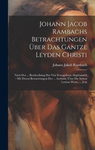 Cover image for Johann Jacob Rambachs Betrachtungen UEber Das Gantze Leyden Christi