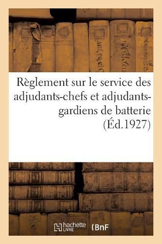 Cover image for Reglement Sur Le Service Des Adjudants-Chefs Et Adjudants-Gardiens de Batterie: Dans Les Etablissements Et Services de l'Artillerie. Approuve Par Le Ministre de la Guerre