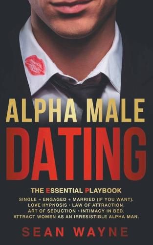 Cover image for Alpha Male Dating. The Essential Playbook. Single &#8594; Engaged &#8594; Married (If You Want). Love Hypnosis, Law of Attraction, Art of Seduction, Intimacy in Bed. Attract Women as an Irresistible Alpha Man.