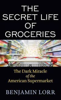Cover image for The Secret Life of Groceries: The Dark Miracle of the American Supermarket