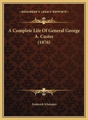 A Complete Life of General George A. Custer (1876) a Complete Life of General George A. Custer (1876)