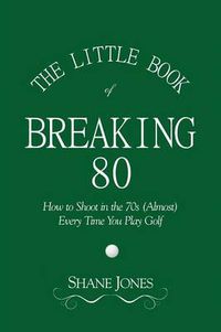 Cover image for The Little Book of Breaking 80 - How to Shoot in the 70s (Almost) Every Time You Play Golf