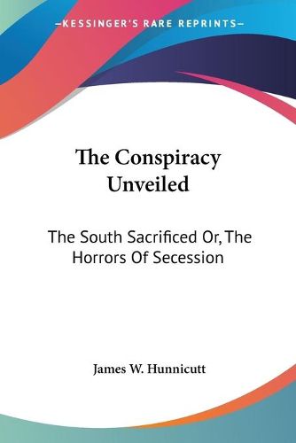 Cover image for The Conspiracy Unveiled: The South Sacrificed Or, the Horrors of Secession