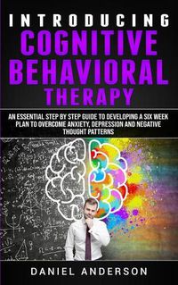 Cover image for Introducing Cognitive Behavioral Therapy: An Essential Step by Step Guide to Developing a Six Week Plan to Overcome Anxiety, Depression and Negative Thought Patterns