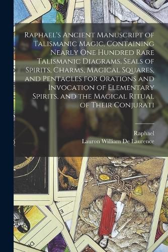 Raphael's Ancient Manuscript of Talismanic Magic, Containing Nearly one Hundred Rare Talismanic Diagrams, Seals of Spirits, Charms, Magical Squares, and Pentacles for Orations and Invocation of Elementary Spirits, and the Magical Ritual of Their Conjurati