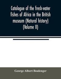 Cover image for Catalogue of the fresh-water fishes of Africa in the British museum (Natural history) (Volume II)