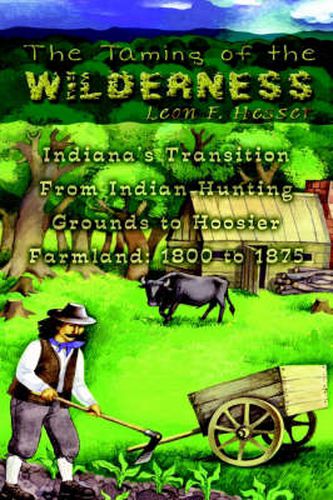 Cover image for The Taming of the Wilderness: Indiana's Transition from Indian Hunting Grounds to Hoosier Farmland: 1800 to 1875