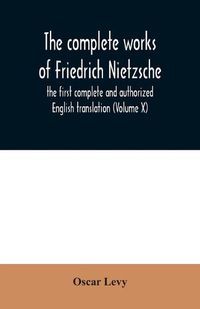 Cover image for The complete works of Friedrich Nietzsche: the first complete and authorized English translation (Volume X)