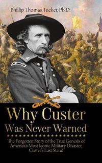 Cover image for Why Custer Was Never Warned: The Forgotten Story of the True Genesis of America's Most Iconic Military Disaster, Custer's Last Stand