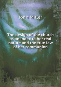 Cover image for The design of the church as an index to her real nature and the true law of her communion