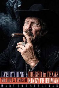 Cover image for Everything's Bigger in Texas: The Life and Times of Kinky Friedman