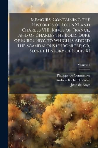 Cover image for Memoirs; Containing the Histories of Louis XI and Charles VIII, Kings of France, and of Charles the Bold, Duke of Burgundy; To Which Is Added the Scandalous Chronicle; Or, Secret History of Louis XI