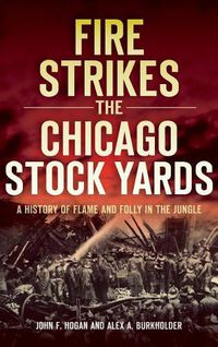 Cover image for Fire Strikes the Chicago Stock Yards: A History of Flame and Folly in the Jungle