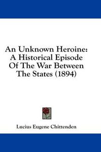 Cover image for An Unknown Heroine: A Historical Episode of the War Between the States (1894)