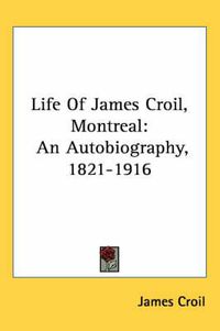 Cover image for Life of James Croil, Montreal: An Autobiography, 1821-1916