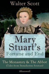 Cover image for Mary Stuart's Fortune and End: The Monastery & The Abbot (Tales from Benedictine Sources) - Illustrated: Historical Novels