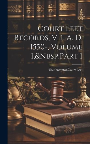 Cover image for Court Leet Records, V. 1, A. D. 1550-, Volume 1, Part 1