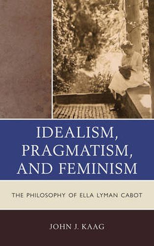 Idealism, Pragmatism, and Feminism: The Philosophy of Ella Lyman Cabot