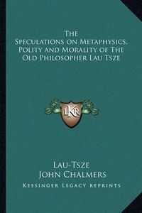 Cover image for The Speculations on Metaphysics, Polity and Morality of the Old Philosopher Lau Tsze