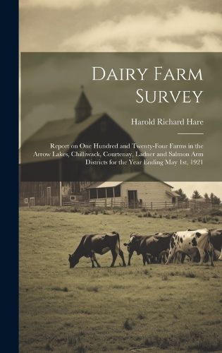 Dairy Farm Survey; Report on one Hundred and Twenty-four Farms in the Arrow Lakes, Chilliwack, Courtenay, Ladner and Salmon Arm Districts for the Year Ending May 1st, 1921