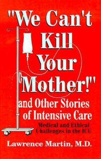 Cover image for We Can't Kill Your Mother!: And Other Stories of Intensive Care: Medical and Ethical Challenges in the ICU