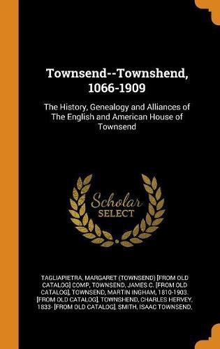 Townsend--Townshend, 1066-1909: The History, Genealogy and Alliances of the English and American House of Townsend