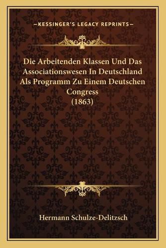 Die Arbeitenden Klassen Und Das Associationswesen in Deutschland ALS Programm Zu Einem Deutschen Congress (1863)