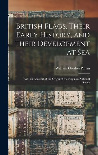 British Flags, Their Early History, and Their Development at sea; With an Account of the Origin of the Flag as a National Device