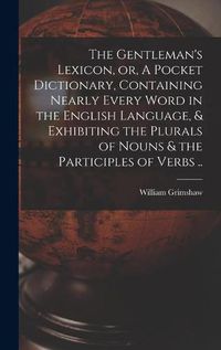 Cover image for The Gentleman's Lexicon, or, A Pocket Dictionary, Containing Nearly Every Word in the English Language, & Exhibiting the Plurals of Nouns & the Participles of Verbs ..