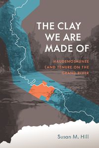 Cover image for The Clay We Are Made Of: Haudenosaunee Land Tenure on the Grand River