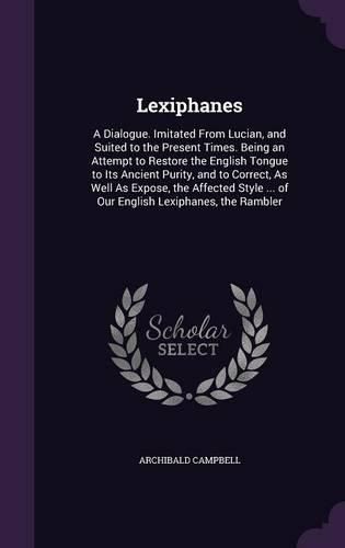 Lexiphanes: A Dialogue. Imitated from Lucian, and Suited to the Present Times. Being an Attempt to Restore the English Tongue to Its Ancient Purity, and to Correct, as Well as Expose, the Affected Style ... of Our English Lexiphanes, the Rambler