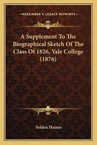 Cover image for A Supplement to the Biographical Sketch of the Class of 1826, Yale College (1876)