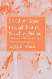 Cover image for Saved by Grace Through Faith or Saved by Decree?: A Biblical and Theological Critique of Calvinist Soteriology