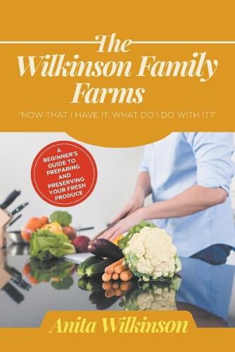 Cover image for The Wilkinson Family Farms: Now That I Have It, What Do I Do with It? a Beginners Guide to Preparing and Preserving Your Fresh Produce