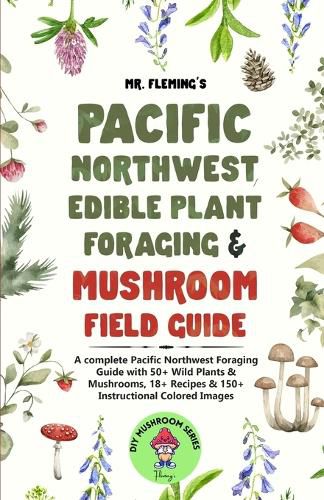 Cover image for Pacific Northwest Edible Plant Foraging & Mushroom Field Guide: A Complete Pacific Northwest Foraging Guide with 50+ Wild Plants & Mushrooms,18+ Recipes & 150+ Instructional Colored Images