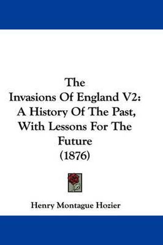 The Invasions of England V2: A History of the Past, with Lessons for the Future (1876)