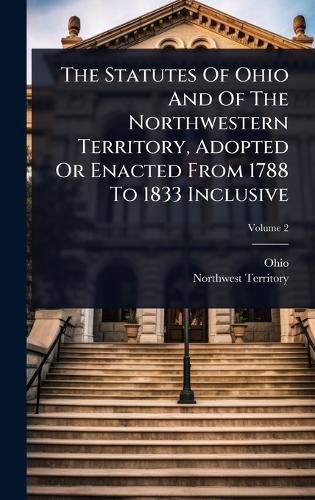 Cover image for The Statutes Of Ohio And Of The Northwestern Territory, Adopted Or Enacted From 1788 To 1833 Inclusive