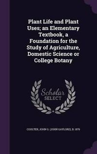 Cover image for Plant Life and Plant Uses; An Elementary Textbook, a Foundation for the Study of Agriculture, Domestic Science or College Botany