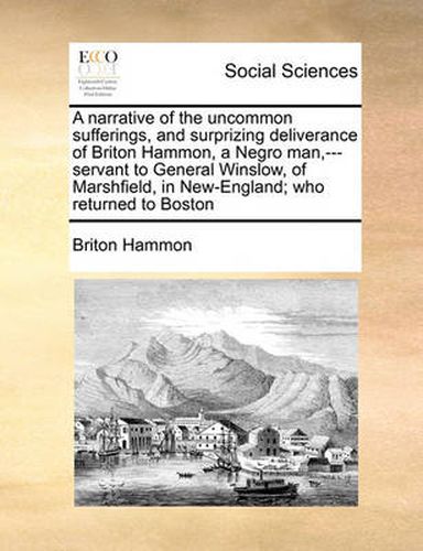 Cover image for A Narrative of the Uncommon Sufferings, and Surprizing Deliverance of Briton Hammon, a Negro Man, ---Servant to General Winslow, of Marshfield, in New-England; Who Returned to Boston