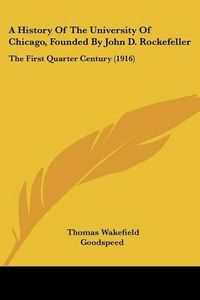 Cover image for A History of the University of Chicago, Founded by John D. Rockefeller: The First Quarter Century (1916)