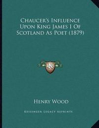 Cover image for Chaucer's Influence Upon King James I of Scotland as Poet (1879)