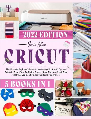 Cover image for Cricut 5 in 1: The Ultimate Beginner's Guide to Mastering Cricut, with Tips and Tricks to Create Your Profitable Project Ideas. The New Cricut Bible 2022 That You Don't Find in The Box Is Finally Here!